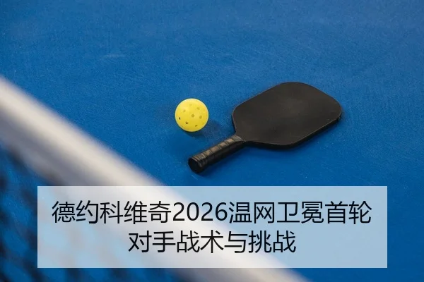 德约科维奇2026温网卫冕首轮对手战术与挑战