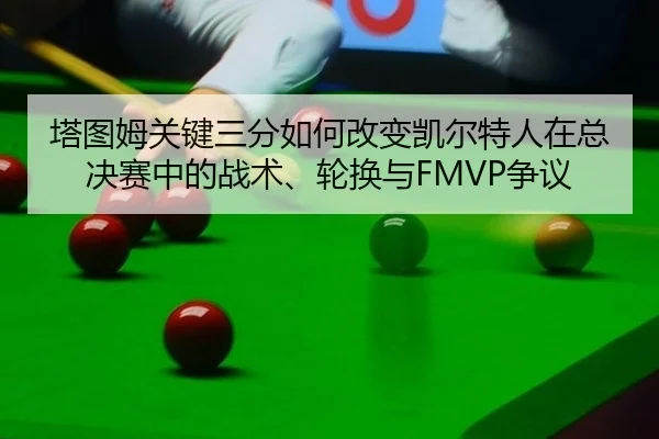 塔图姆关键三分如何改变凯尔特人在总决赛中的战术、轮换与FMVP争议
