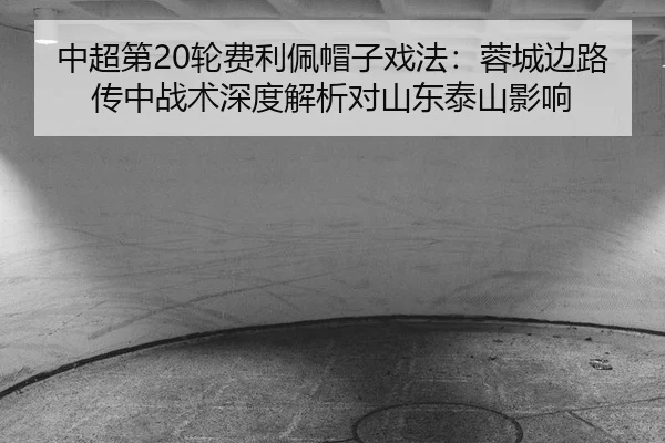 中超第20轮费利佩帽子戏法：蓉城边路传中战术深度解析对山东泰山影响