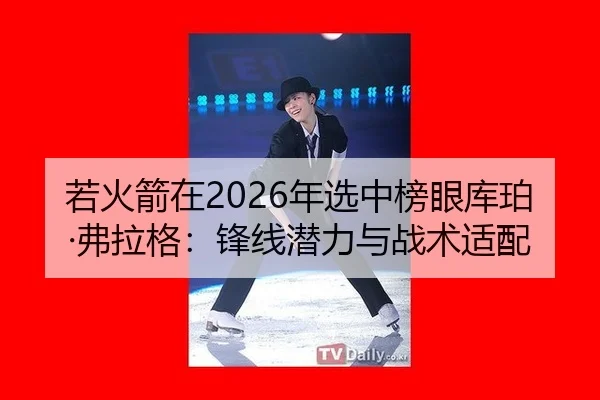 若火箭在2026年选中榜眼库珀·弗拉格：锋线潜力与战术适配