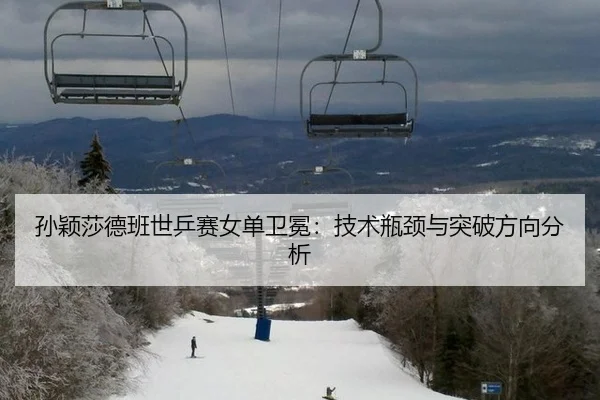 孙颖莎德班世乒赛女单卫冕：技术瓶颈与突破方向分析