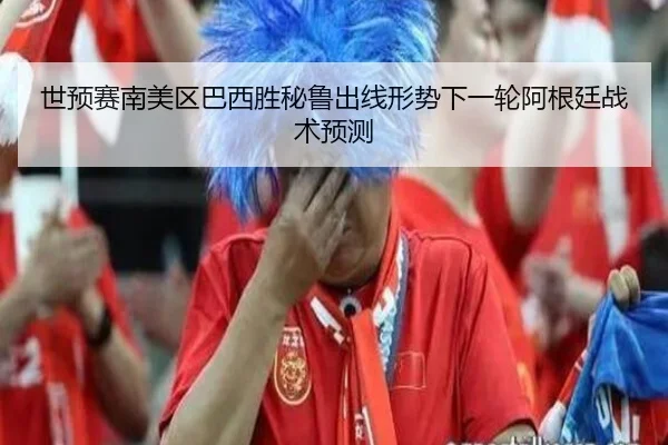 世预赛南美区巴西胜秘鲁出线形势下一轮阿根廷战术预测