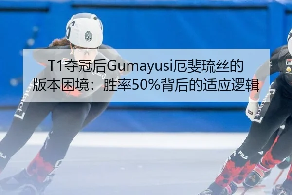 T1夺冠后Gumayusi厄斐琉丝的版本困境：胜率50%背后的适应逻辑